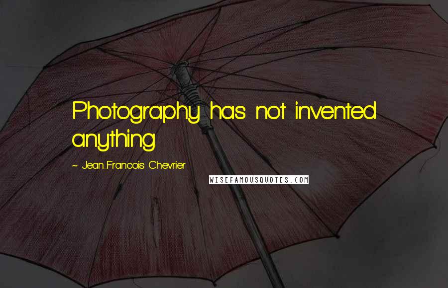 Jean-Francois Chevrier Quotes: Photography has not invented anything.
