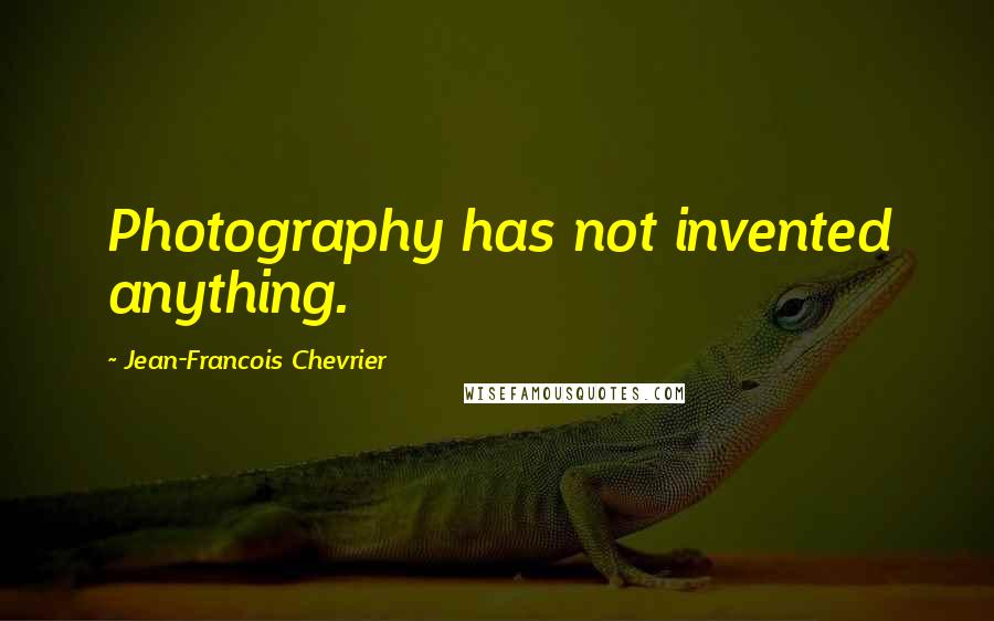Jean-Francois Chevrier Quotes: Photography has not invented anything.