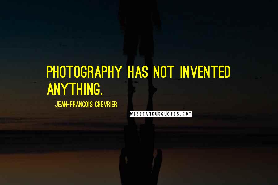 Jean-Francois Chevrier Quotes: Photography has not invented anything.