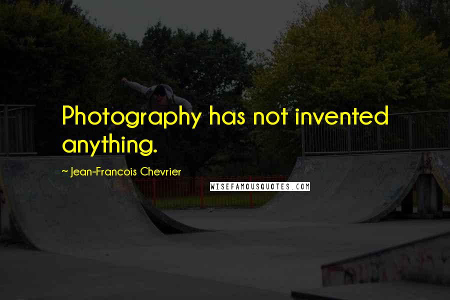 Jean-Francois Chevrier Quotes: Photography has not invented anything.