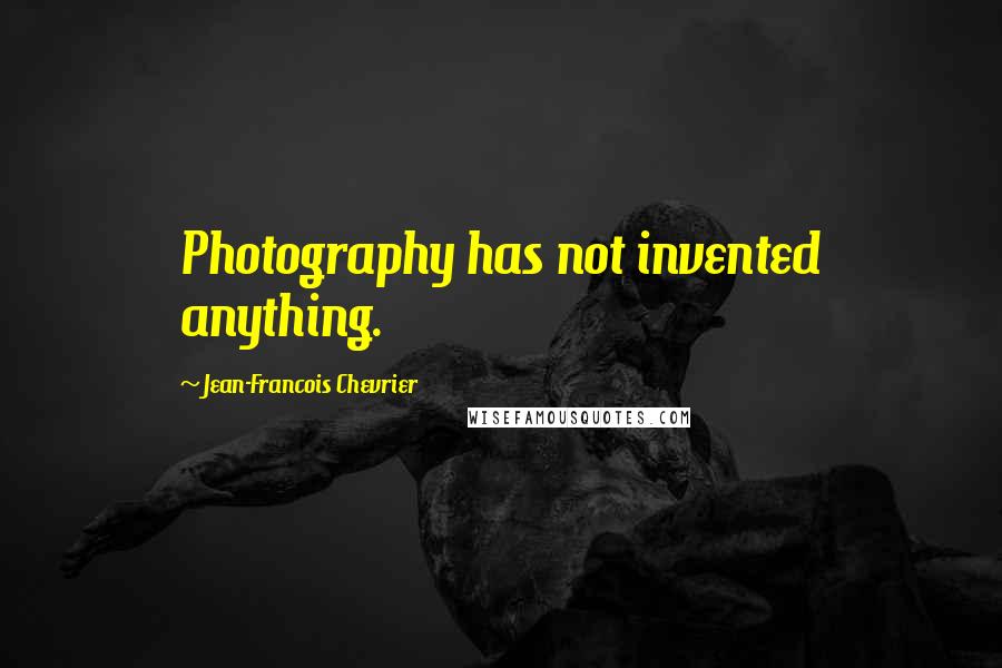 Jean-Francois Chevrier Quotes: Photography has not invented anything.