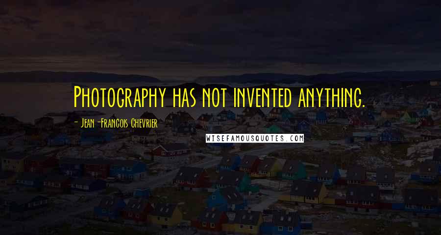 Jean-Francois Chevrier Quotes: Photography has not invented anything.