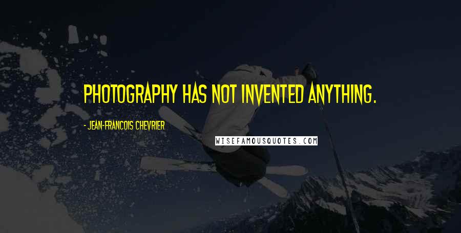 Jean-Francois Chevrier Quotes: Photography has not invented anything.