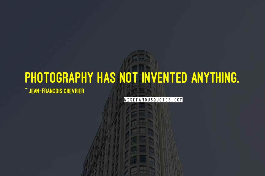 Jean-Francois Chevrier Quotes: Photography has not invented anything.