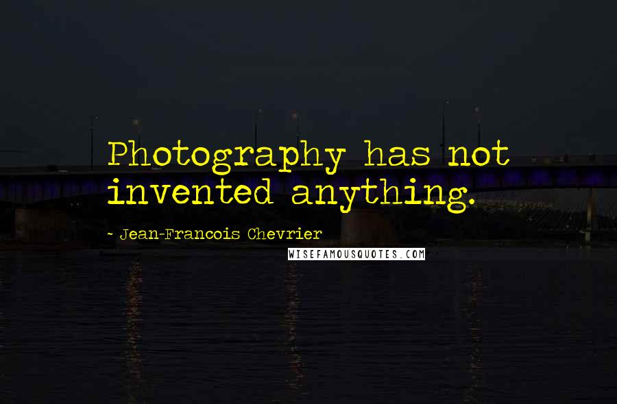 Jean-Francois Chevrier Quotes: Photography has not invented anything.
