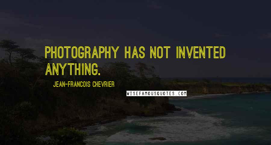 Jean-Francois Chevrier Quotes: Photography has not invented anything.