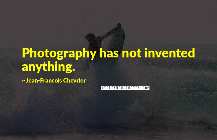 Jean-Francois Chevrier Quotes: Photography has not invented anything.