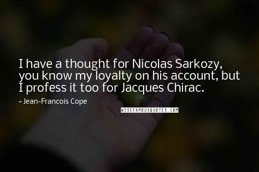 Jean-Francois Cope Quotes: I have a thought for Nicolas Sarkozy, you know my loyalty on his account, but I profess it too for Jacques Chirac.