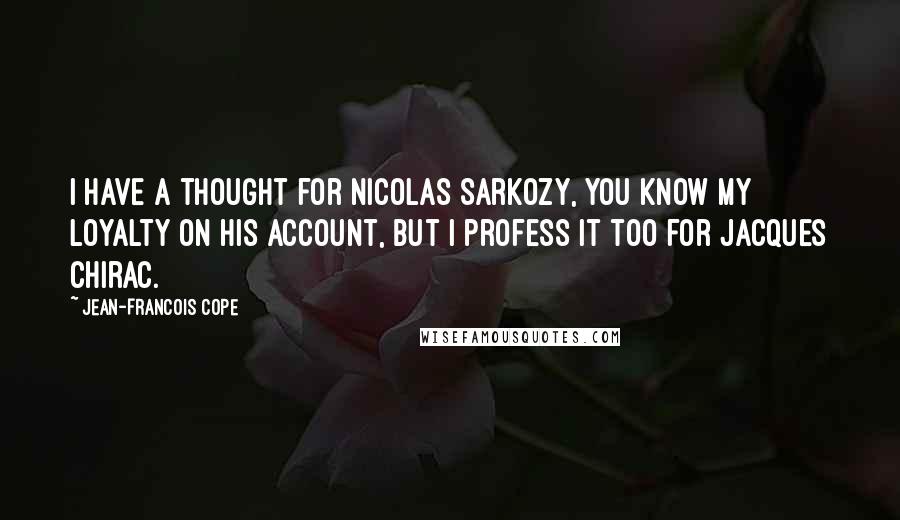 Jean-Francois Cope Quotes: I have a thought for Nicolas Sarkozy, you know my loyalty on his account, but I profess it too for Jacques Chirac.