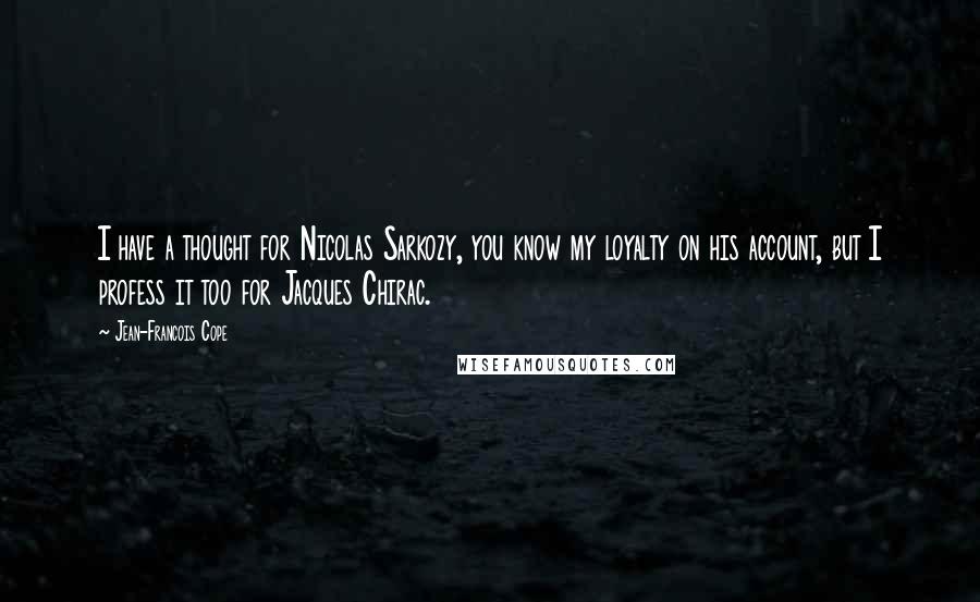 Jean-Francois Cope Quotes: I have a thought for Nicolas Sarkozy, you know my loyalty on his account, but I profess it too for Jacques Chirac.