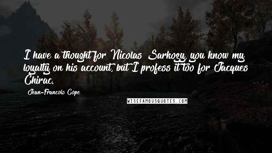 Jean-Francois Cope Quotes: I have a thought for Nicolas Sarkozy, you know my loyalty on his account, but I profess it too for Jacques Chirac.