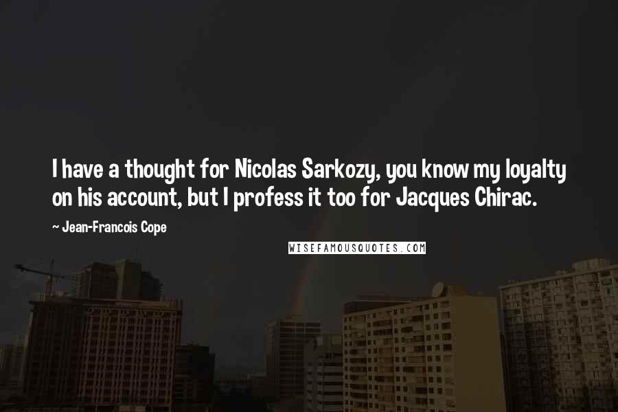 Jean-Francois Cope Quotes: I have a thought for Nicolas Sarkozy, you know my loyalty on his account, but I profess it too for Jacques Chirac.