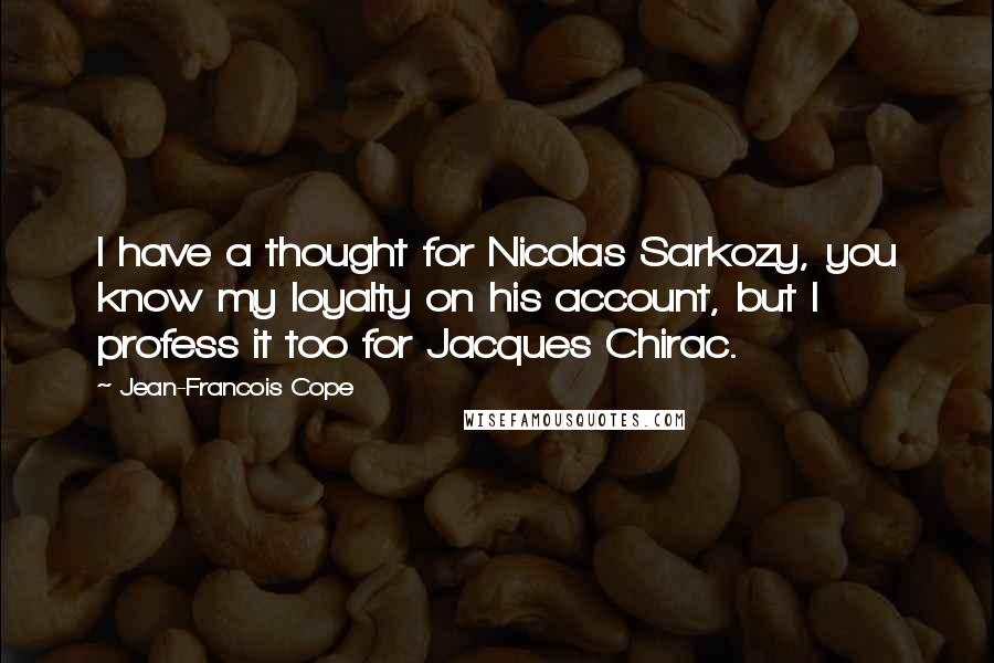 Jean-Francois Cope Quotes: I have a thought for Nicolas Sarkozy, you know my loyalty on his account, but I profess it too for Jacques Chirac.