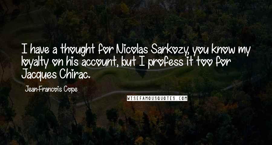 Jean-Francois Cope Quotes: I have a thought for Nicolas Sarkozy, you know my loyalty on his account, but I profess it too for Jacques Chirac.