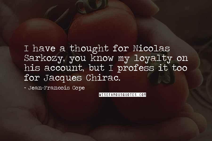 Jean-Francois Cope Quotes: I have a thought for Nicolas Sarkozy, you know my loyalty on his account, but I profess it too for Jacques Chirac.