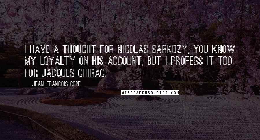 Jean-Francois Cope Quotes: I have a thought for Nicolas Sarkozy, you know my loyalty on his account, but I profess it too for Jacques Chirac.