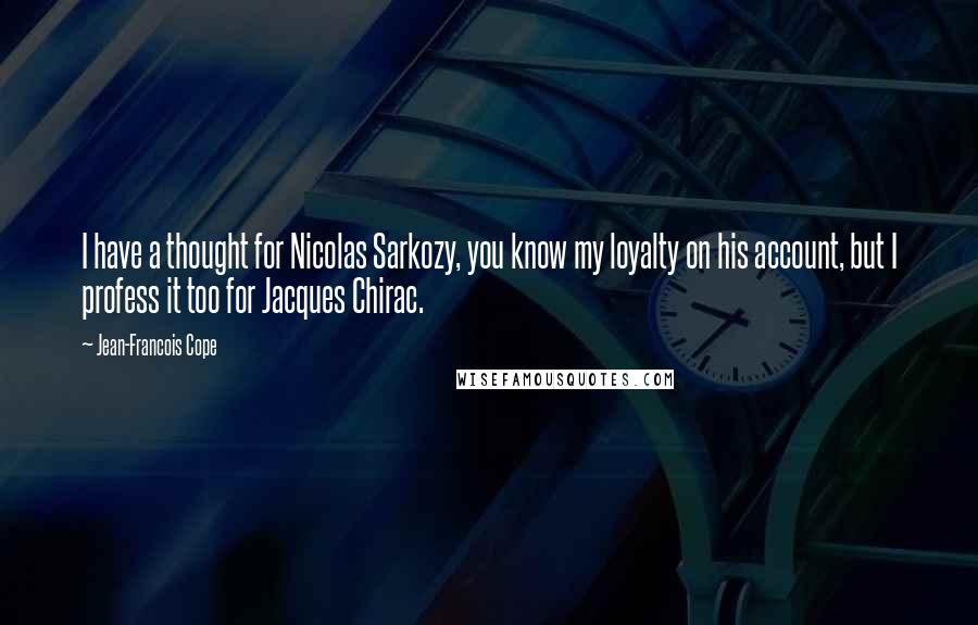 Jean-Francois Cope Quotes: I have a thought for Nicolas Sarkozy, you know my loyalty on his account, but I profess it too for Jacques Chirac.