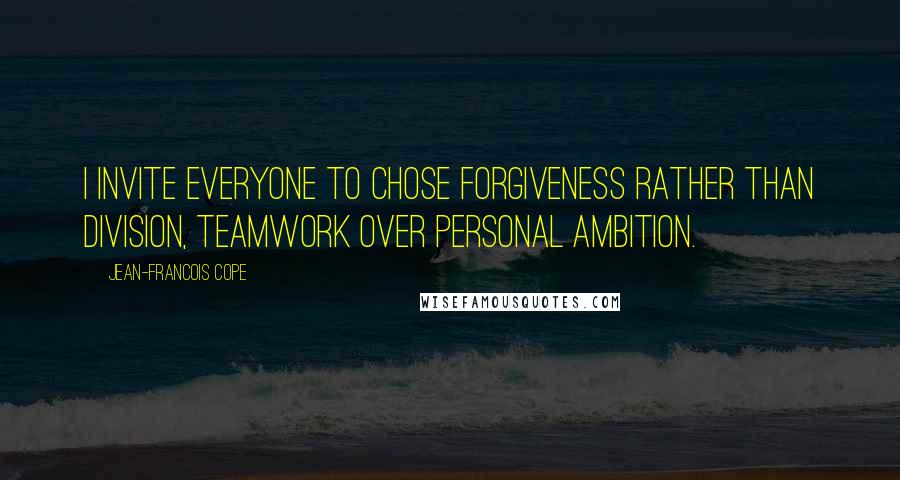 Jean-Francois Cope Quotes: I invite everyone to chose forgiveness rather than division, teamwork over personal ambition.