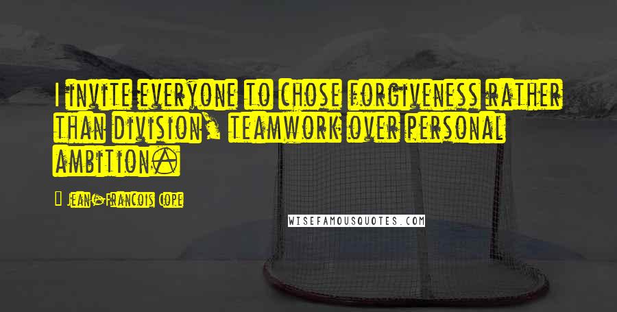 Jean-Francois Cope Quotes: I invite everyone to chose forgiveness rather than division, teamwork over personal ambition.