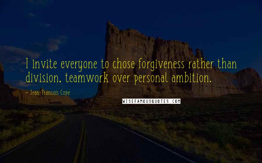 Jean-Francois Cope Quotes: I invite everyone to chose forgiveness rather than division, teamwork over personal ambition.