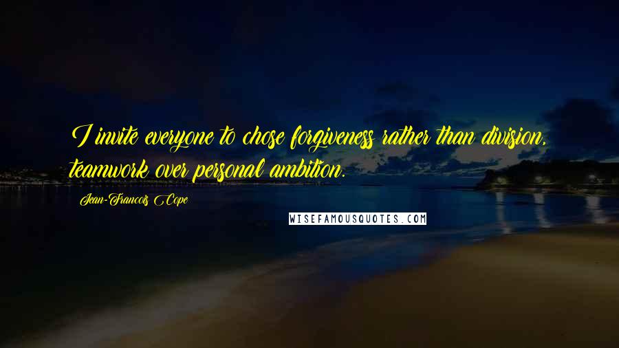 Jean-Francois Cope Quotes: I invite everyone to chose forgiveness rather than division, teamwork over personal ambition.