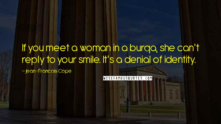 Jean-Francois Cope Quotes: If you meet a woman in a burqa, she can't reply to your smile. It's a denial of identity.