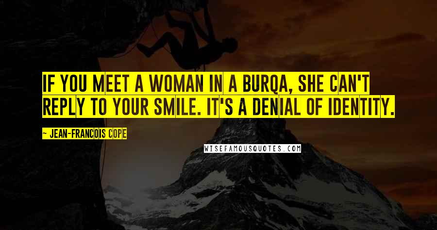 Jean-Francois Cope Quotes: If you meet a woman in a burqa, she can't reply to your smile. It's a denial of identity.