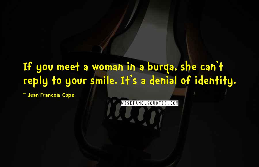 Jean-Francois Cope Quotes: If you meet a woman in a burqa, she can't reply to your smile. It's a denial of identity.