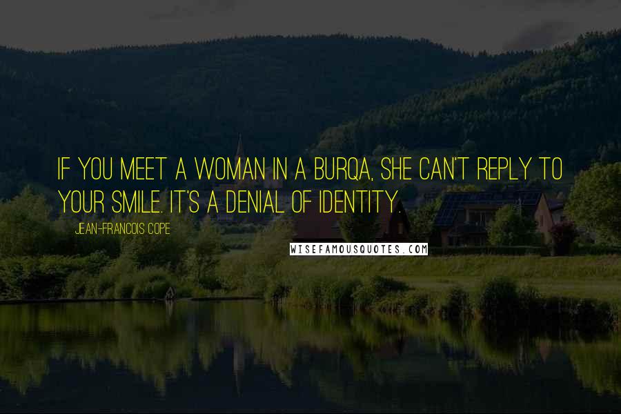 Jean-Francois Cope Quotes: If you meet a woman in a burqa, she can't reply to your smile. It's a denial of identity.