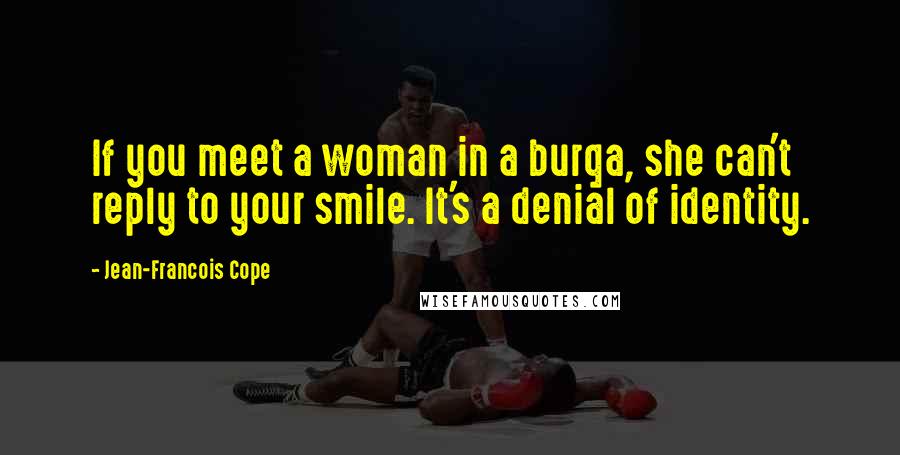 Jean-Francois Cope Quotes: If you meet a woman in a burqa, she can't reply to your smile. It's a denial of identity.