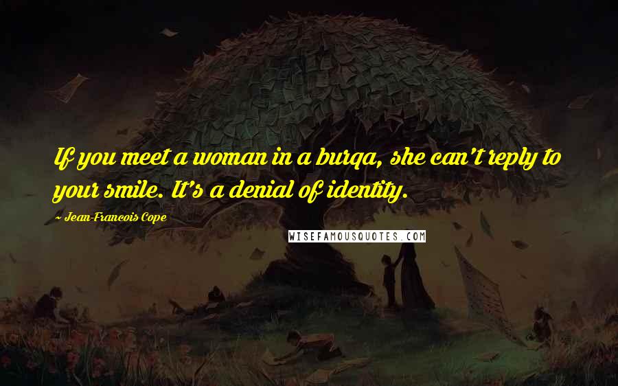 Jean-Francois Cope Quotes: If you meet a woman in a burqa, she can't reply to your smile. It's a denial of identity.