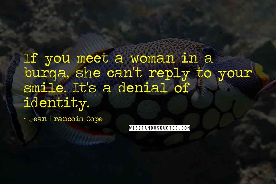 Jean-Francois Cope Quotes: If you meet a woman in a burqa, she can't reply to your smile. It's a denial of identity.