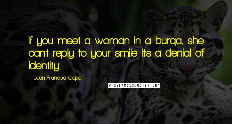 Jean-Francois Cope Quotes: If you meet a woman in a burqa, she can't reply to your smile. It's a denial of identity.