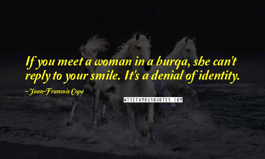 Jean-Francois Cope Quotes: If you meet a woman in a burqa, she can't reply to your smile. It's a denial of identity.