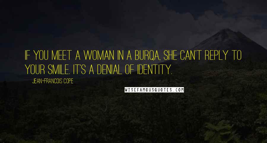 Jean-Francois Cope Quotes: If you meet a woman in a burqa, she can't reply to your smile. It's a denial of identity.