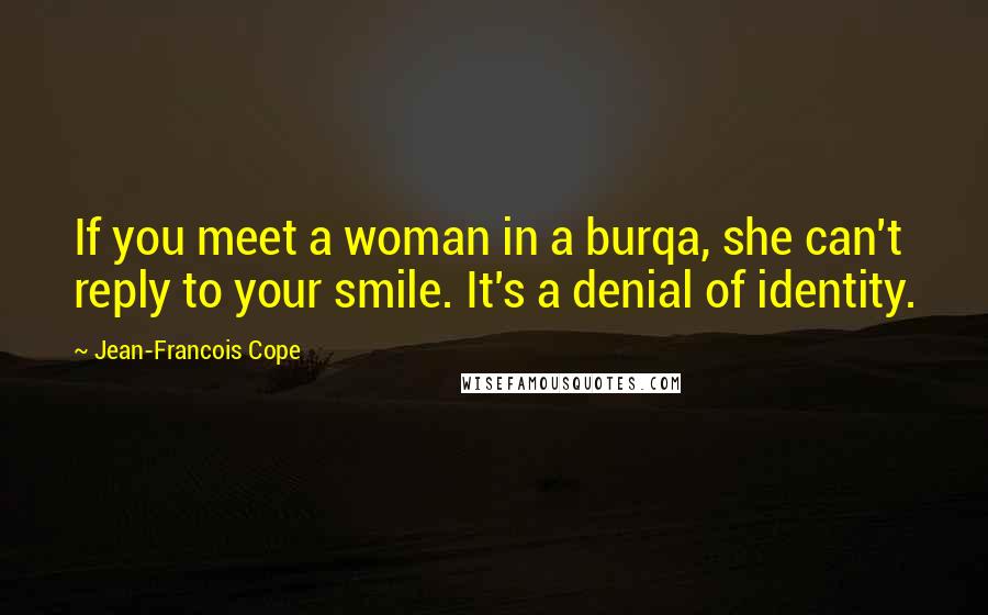 Jean-Francois Cope Quotes: If you meet a woman in a burqa, she can't reply to your smile. It's a denial of identity.