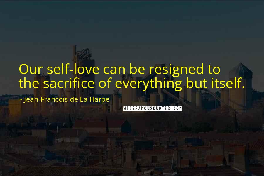 Jean-Francois De La Harpe Quotes: Our self-love can be resigned to the sacrifice of everything but itself.