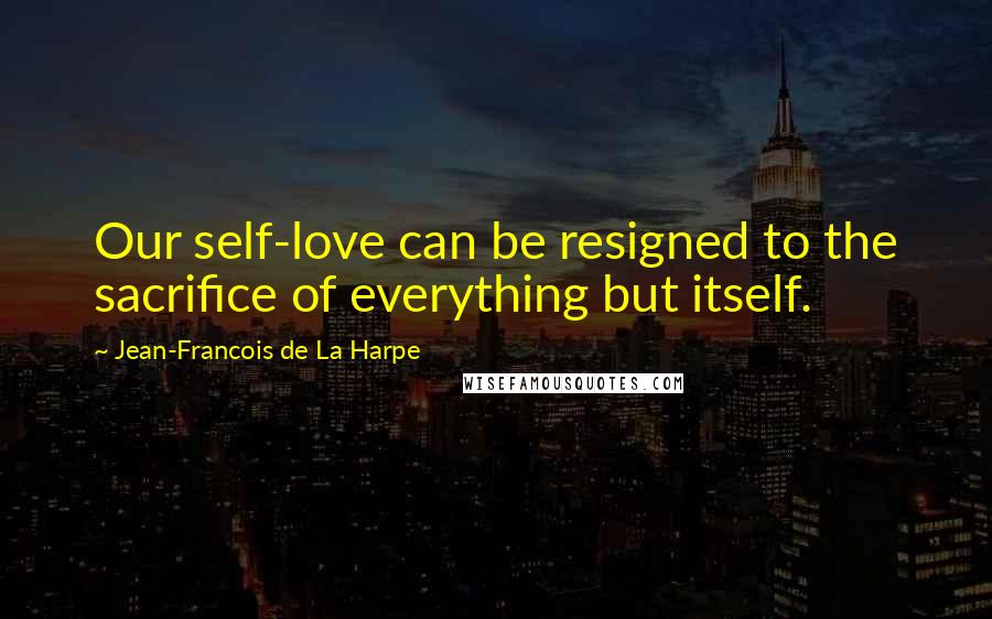 Jean-Francois De La Harpe Quotes: Our self-love can be resigned to the sacrifice of everything but itself.