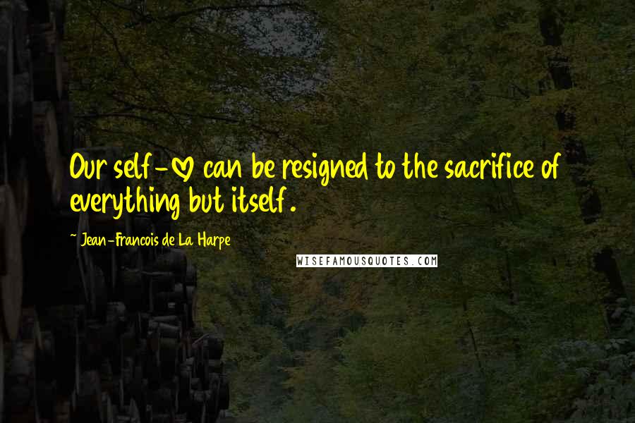 Jean-Francois De La Harpe Quotes: Our self-love can be resigned to the sacrifice of everything but itself.