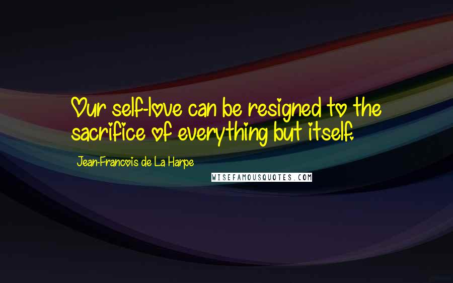 Jean-Francois De La Harpe Quotes: Our self-love can be resigned to the sacrifice of everything but itself.