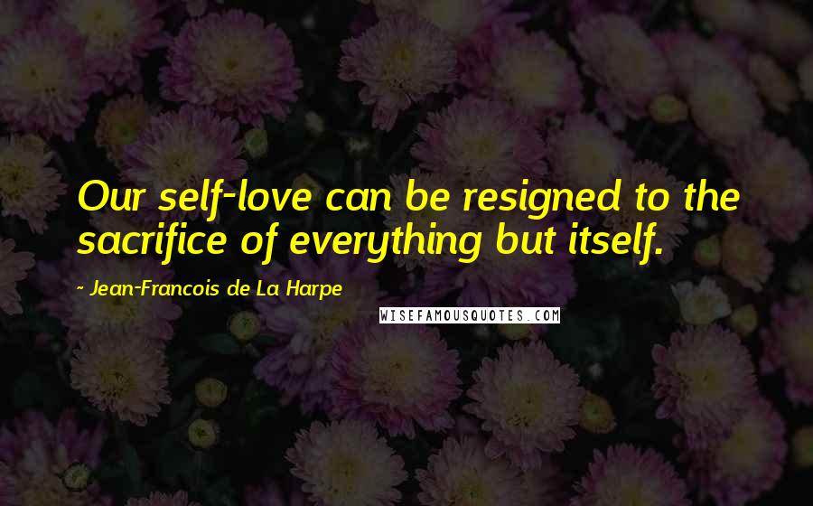 Jean-Francois De La Harpe Quotes: Our self-love can be resigned to the sacrifice of everything but itself.