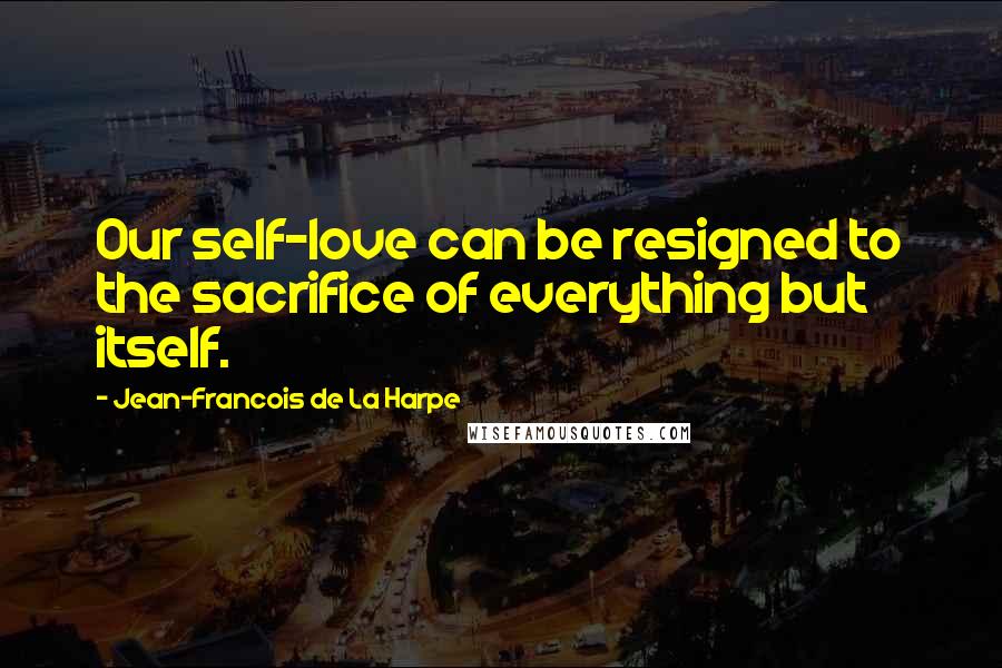 Jean-Francois De La Harpe Quotes: Our self-love can be resigned to the sacrifice of everything but itself.