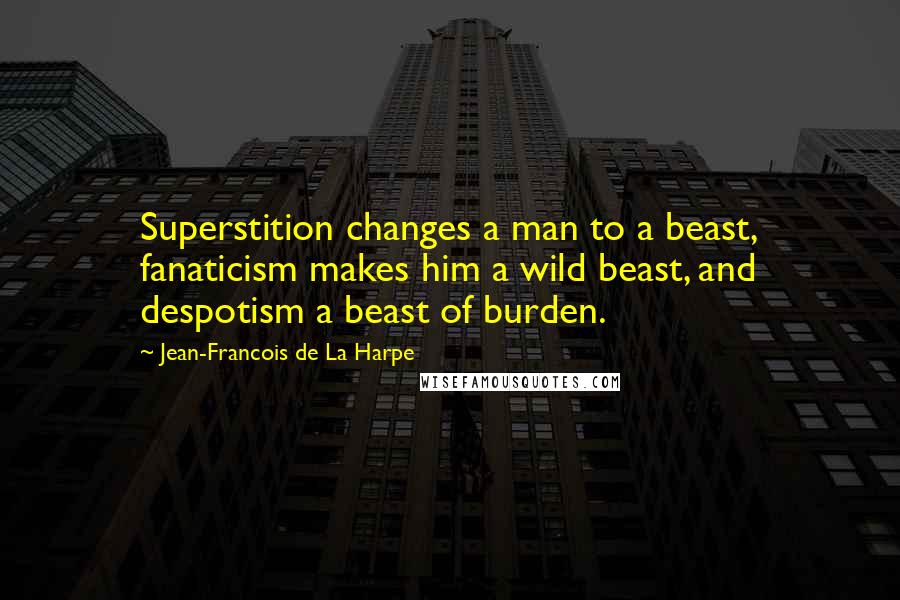 Jean-Francois De La Harpe Quotes: Superstition changes a man to a beast, fanaticism makes him a wild beast, and despotism a beast of burden.