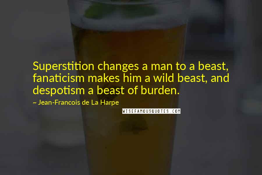 Jean-Francois De La Harpe Quotes: Superstition changes a man to a beast, fanaticism makes him a wild beast, and despotism a beast of burden.