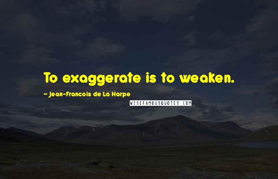 Jean-Francois De La Harpe Quotes: To exaggerate is to weaken.