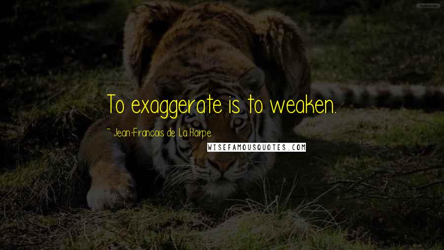 Jean-Francois De La Harpe Quotes: To exaggerate is to weaken.