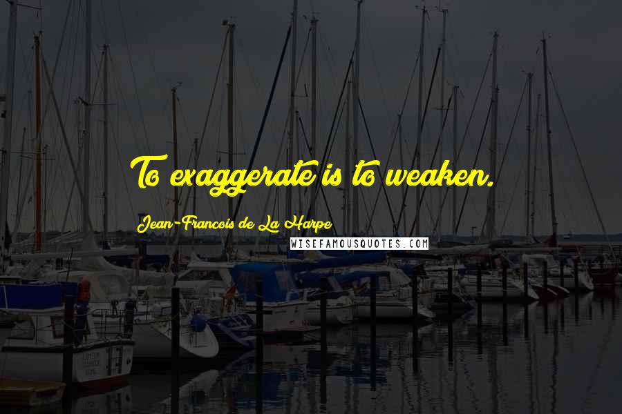 Jean-Francois De La Harpe Quotes: To exaggerate is to weaken.