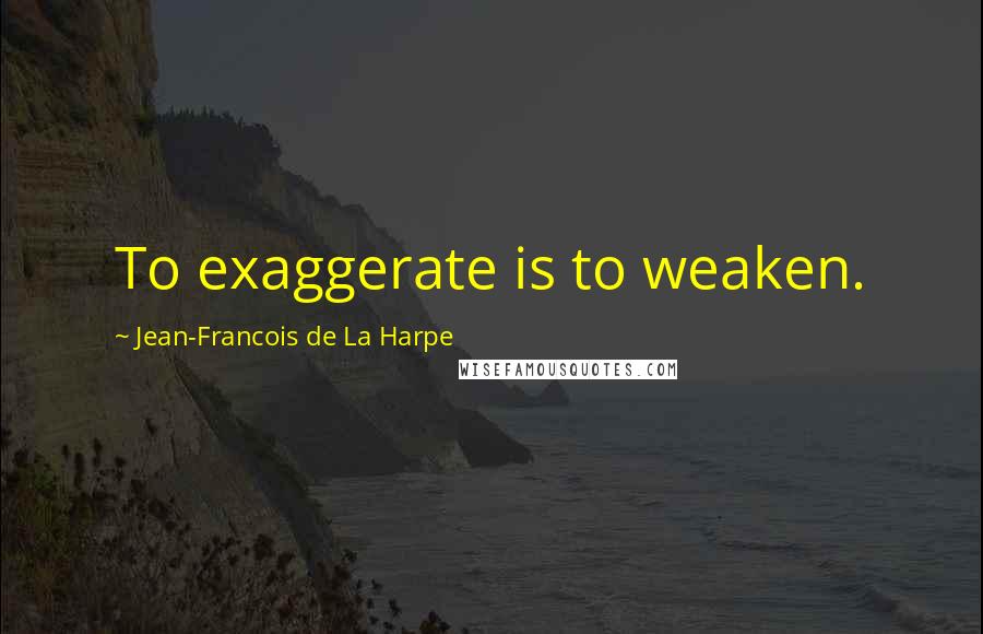 Jean-Francois De La Harpe Quotes: To exaggerate is to weaken.