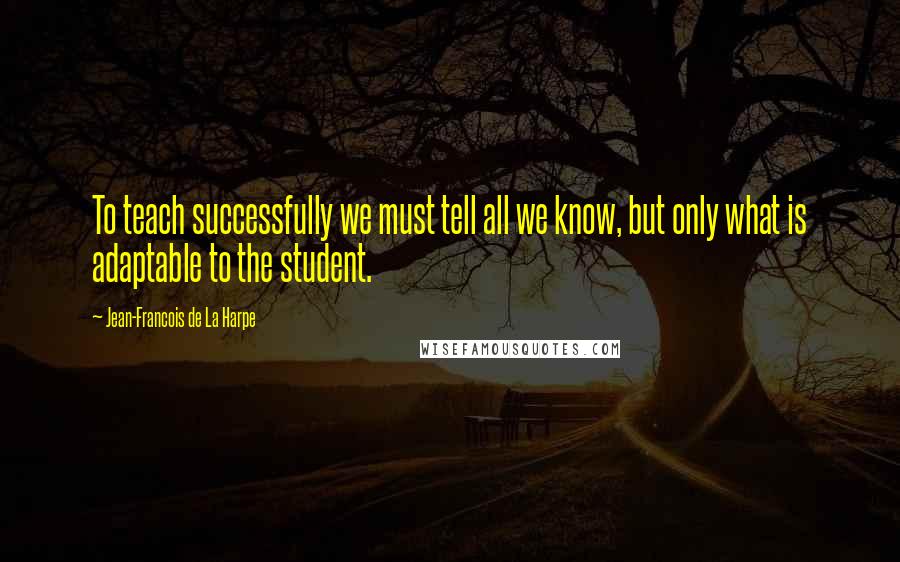 Jean-Francois De La Harpe Quotes: To teach successfully we must tell all we know, but only what is adaptable to the student.