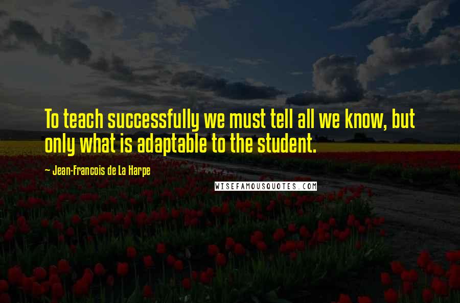 Jean-Francois De La Harpe Quotes: To teach successfully we must tell all we know, but only what is adaptable to the student.